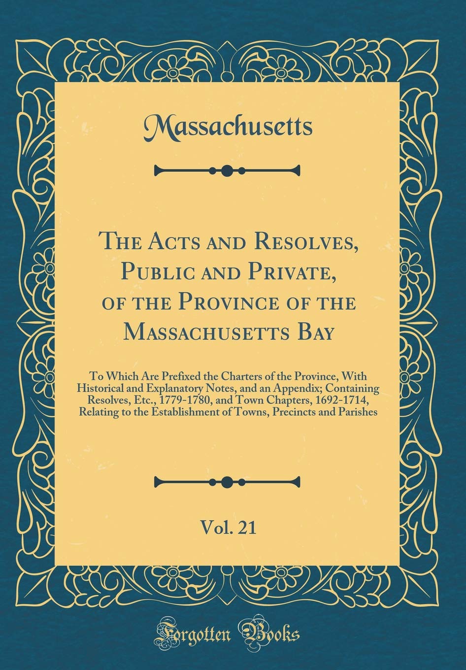 The Acts and Resolves, Public and Private, of the Province of the Massachusetts Bay, Vol. 21: To Which Are Prefixed the Charters of the Province, With ... Resolves, Etc., 1779-1780, and Town Chapte Reference Books