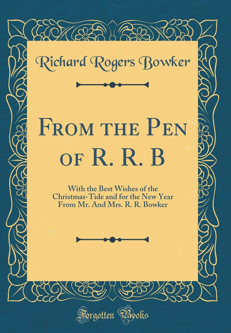 From the Pen of R. R. B: With the Best Wishes of the Christmas-Tide and for the New Year from Mr. and Mrs. R. R. Bowker (Classic Reprint) Poetry