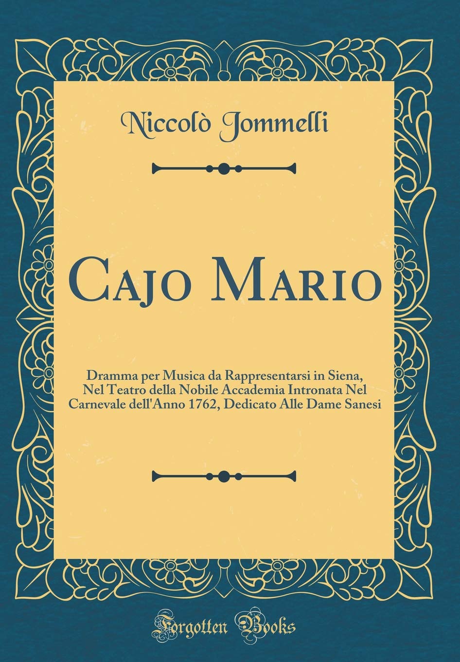Cajo Mario: Dramma per Musica da Rappresentarsi in Siena, Nel Teatro della Nobile Accademia Intronata Nel Carnevale dell'Anno 1762, Dedicato Alle Dame Sanesi (Classic Reprint) Drama