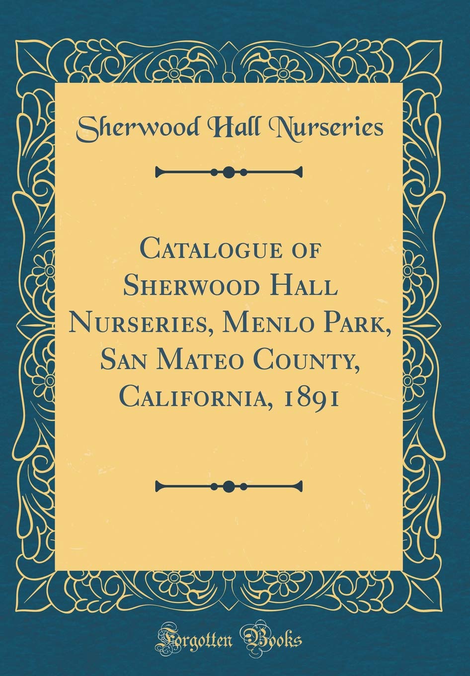 Catalogue of Sherwood Hall Nurseries, Menlo Park, San Mateo County, California, 1891 (Classic Reprint) Garden & Plants