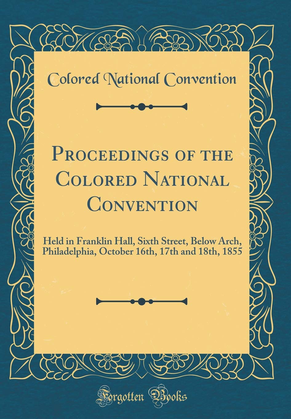 Proceedings of the Colored National Convention: Held in Franklin Hall, Sixth Street, Below Arch, Philadelphia, October 16th, 17th and 18th, 1855 (Classic Reprint) Reference Books
