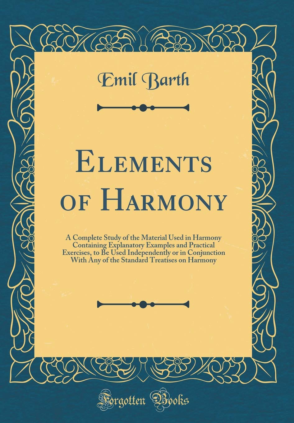 Elements of Harmony: A Complete Study of the Material Used in Harmony Containing Explanatory Examples and Practical Exercises, to Be Used ... Treatises on Harmony (Classic Reprint) Arts & Music