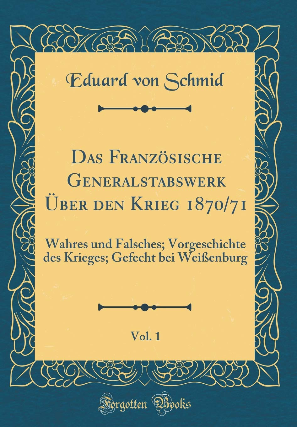 Das Französische Generalstabswerk Über den Krieg 1870/71, Vol. 1: Wahres und Falsches; Vorgeschichte des Krieges; Gefecht bei Weißenburg (Classic Reprint) Film, Art & Culture
