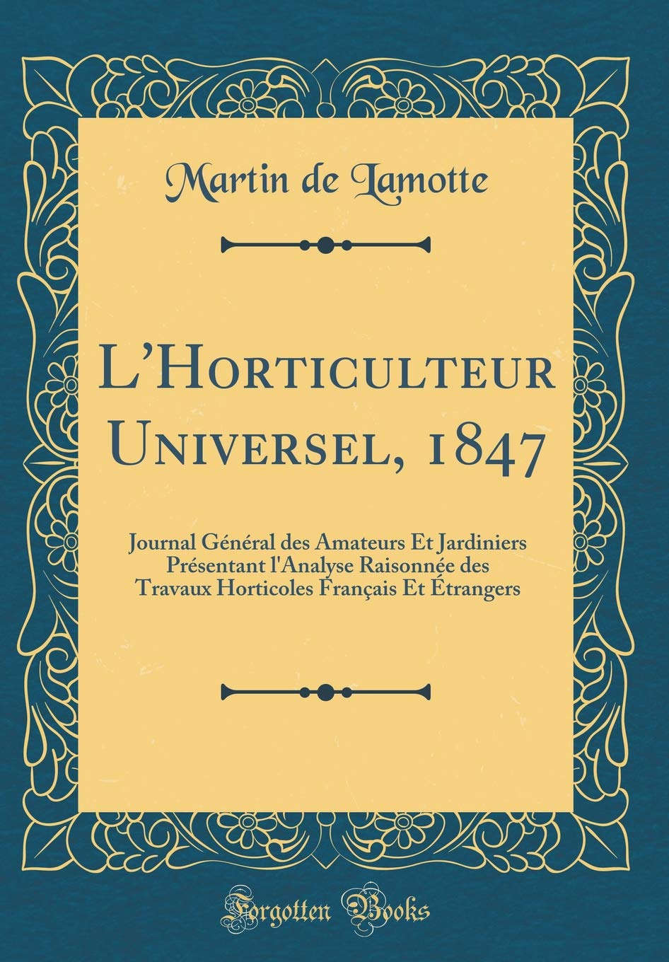 L'Horticulteur Universel, 1847: Journal Général des Amateurs Et Jardiniers Présentant l'Analyse Raisonnée des Travaux Horticoles Français Et Étrangers (Classic Reprint) Garden & Plants