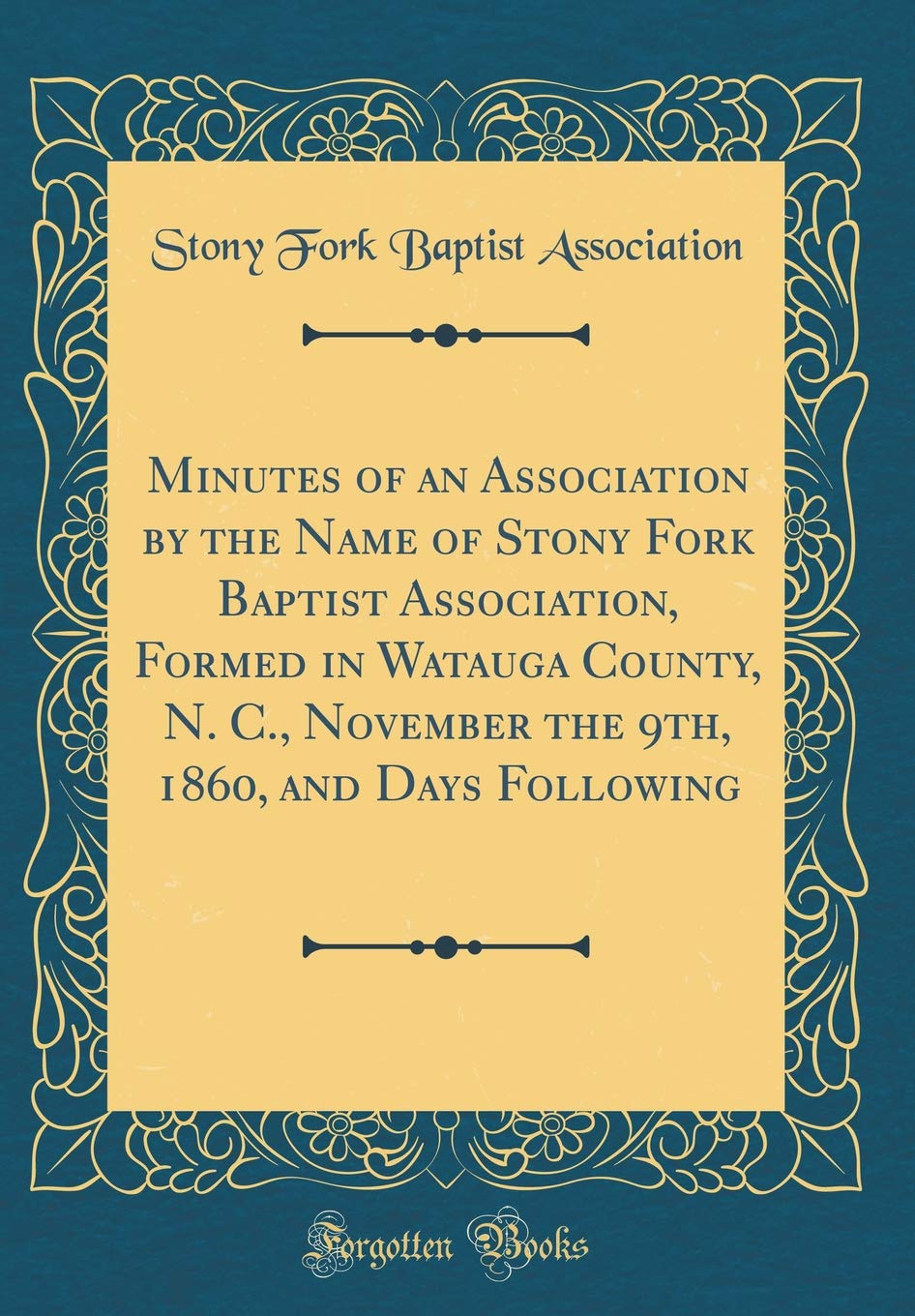 Minutes of an Association by the Name of Stony Fork Baptist Association, Formed in Watauga County, N. C., November the 9th, 1860, and Days Following (Classic Reprint) Reference Books