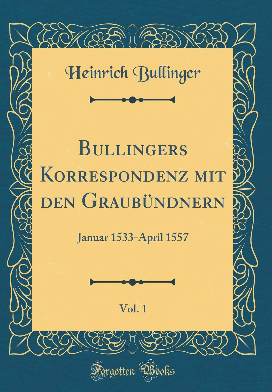 Bullingers Korrespondenz mit den Graubündnern, Vol. 1: Januar 1533-April 1557 (Classic Reprint) Essays & Short Stories
