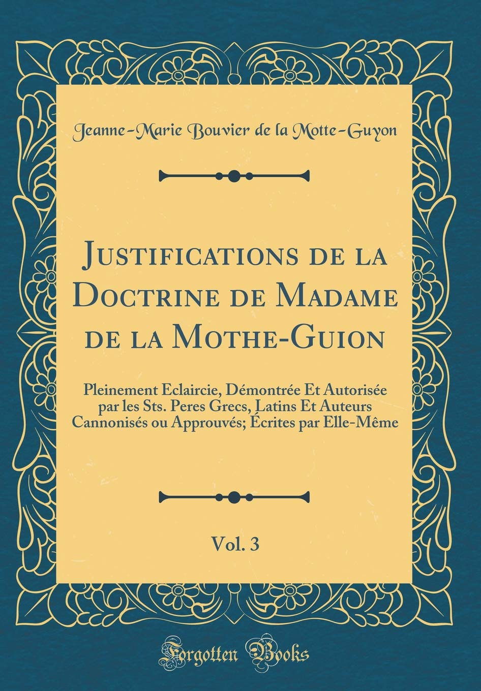 Justifications de la Doctrine de Madame de la Mothe-Guion, Vol. 3: Pleinement Éclaircie, Démontrée Et Autorisée par les Sts. Peres Grecs, Latins Et ... Écrites par Elle-Même (Classic Reprint) Self-help