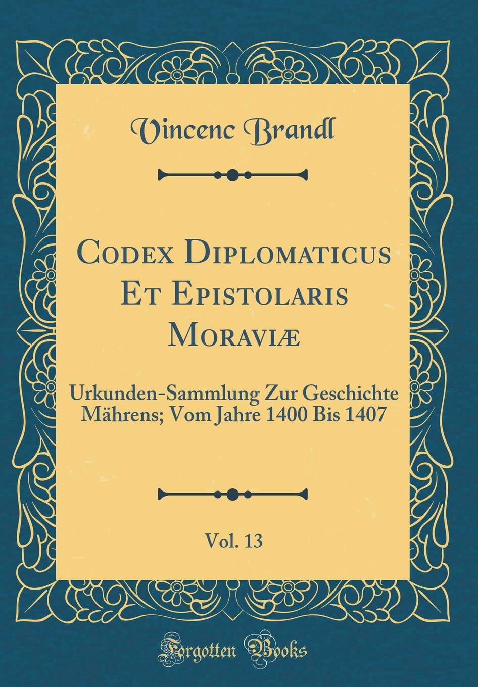 Codex Diplomaticus Et Epistolaris Moraviæ, Vol. 13: Urkunden-Sammlung Zur Geschichte Mährens; Vom Jahre 1400 Bis 1407 (Classic Reprint) Foreign Languages ​​& Dictionaries