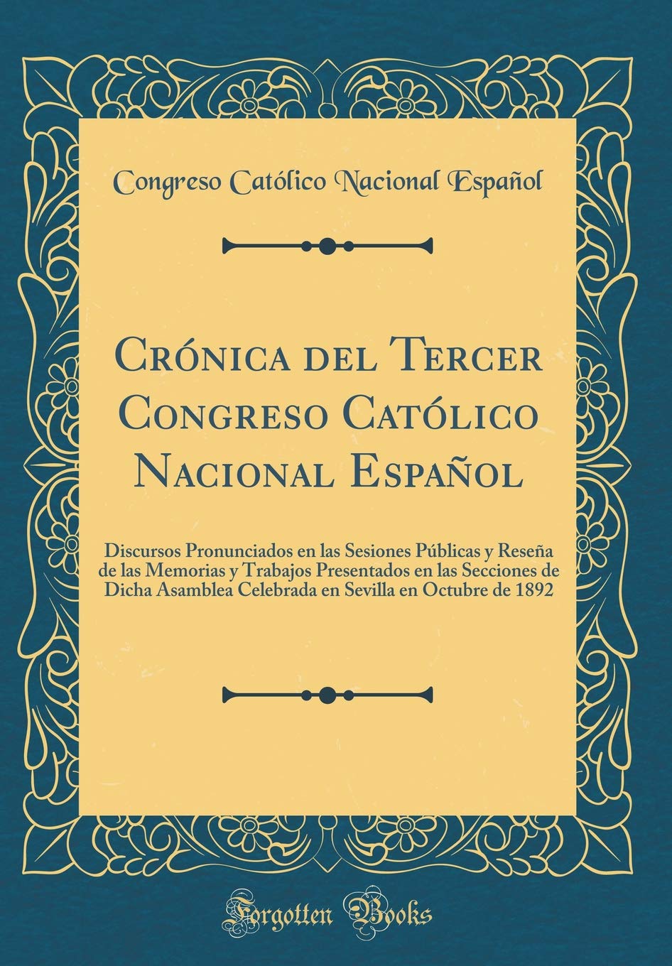 Crónica del Tercer Congreso Católico Nacional Español: Discursos Pronunciados en las Sesiones Públicas y Reseña de las Memorias y Trabajos Presentados ... Sevilla en Octubre de 1892 (Classic Reprint) Philosophy