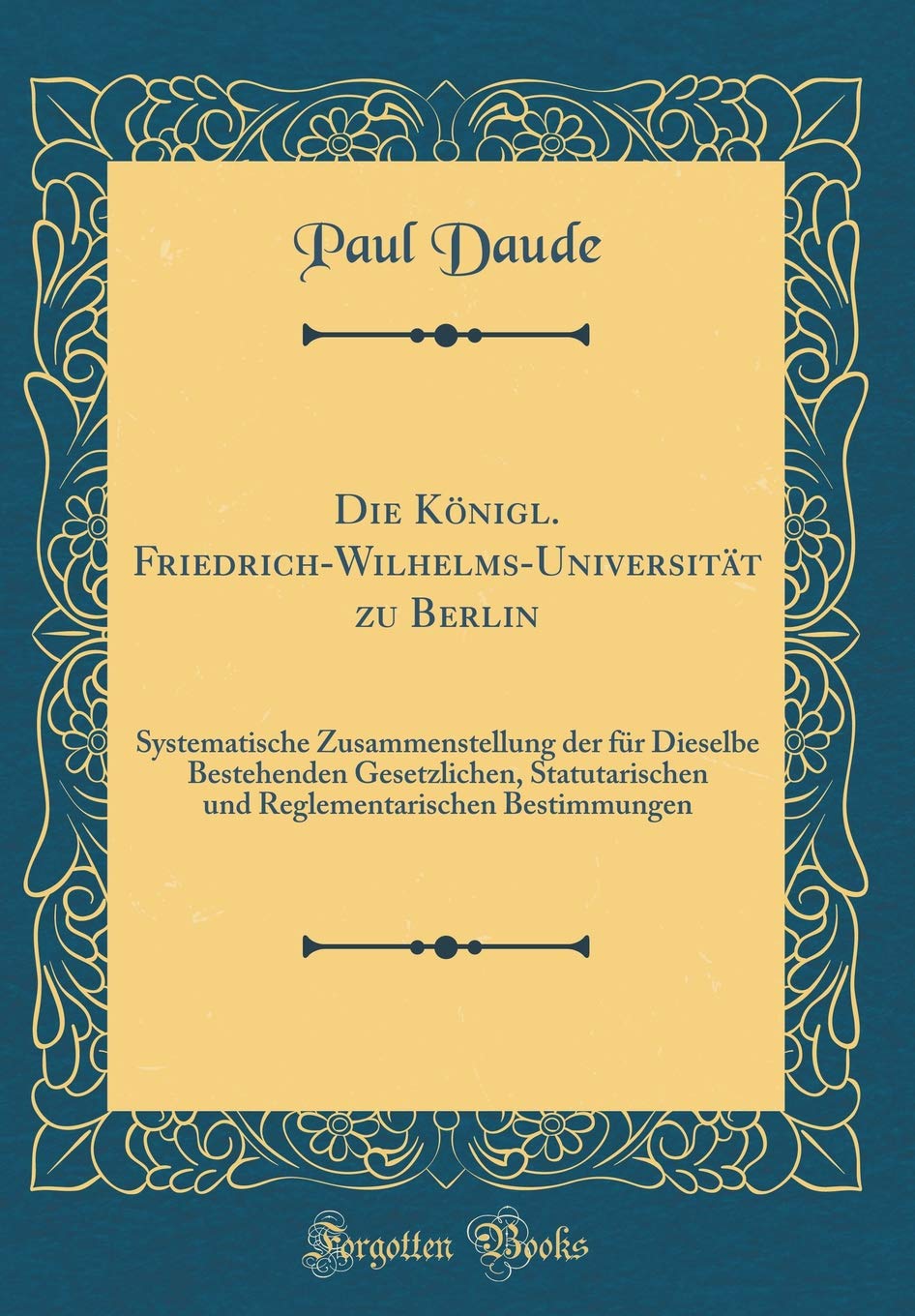 Die Königl. Friedrich-Wilhelms-Universität zu Berlin: Systematische Zusammenstellung der für Dieselbe Bestehenden Gesetzlichen, Statutarischen und Reglementarischen Bestimmungen (Classic Reprint) Film, Art & Culture