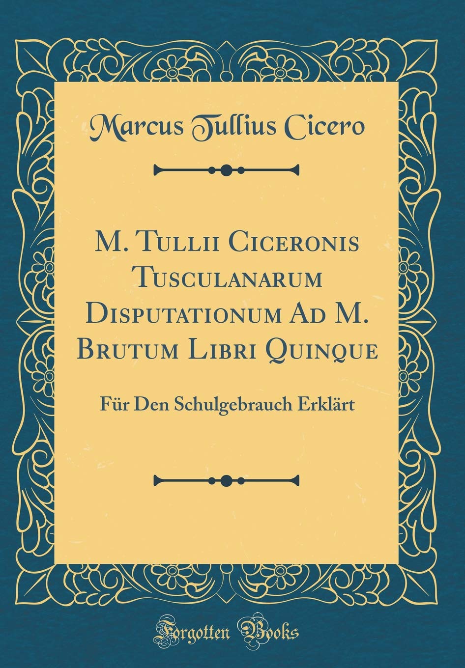 M. Tullii Ciceronis Tusculanarum Disputationum Ad M. Brutum Libri Quinque: Für Den Schulgebrauch Erklärt (Classic Reprint) Philosophy