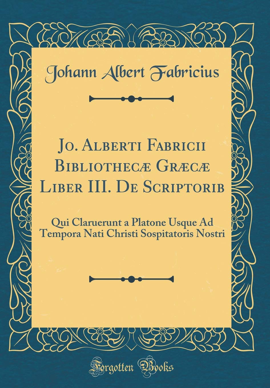 Jo. Alberti Fabricii Bibliothecæ Græcæ Liber III. De Scriptorib: Qui Claruerunt a Platone Usque Ad Tempora Nati Christi Sospitatoris Nostri (Classic Reprint) Foreign Languages ​​& Dictionaries