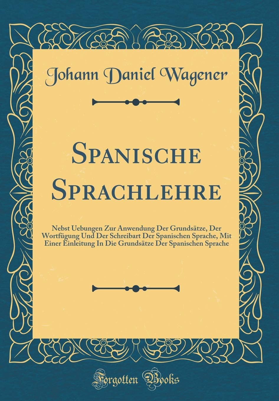 Spanische Sprachlehre: Nebst Uebungen Zur Anwendung Der Grundsätze, Der Wortfügung Und Der Schreibart Der Spanischen Sprache, Mit Einer Einleitung In ... Der Spanischen Sprache (Classic Reprint) Film, Art & Culture