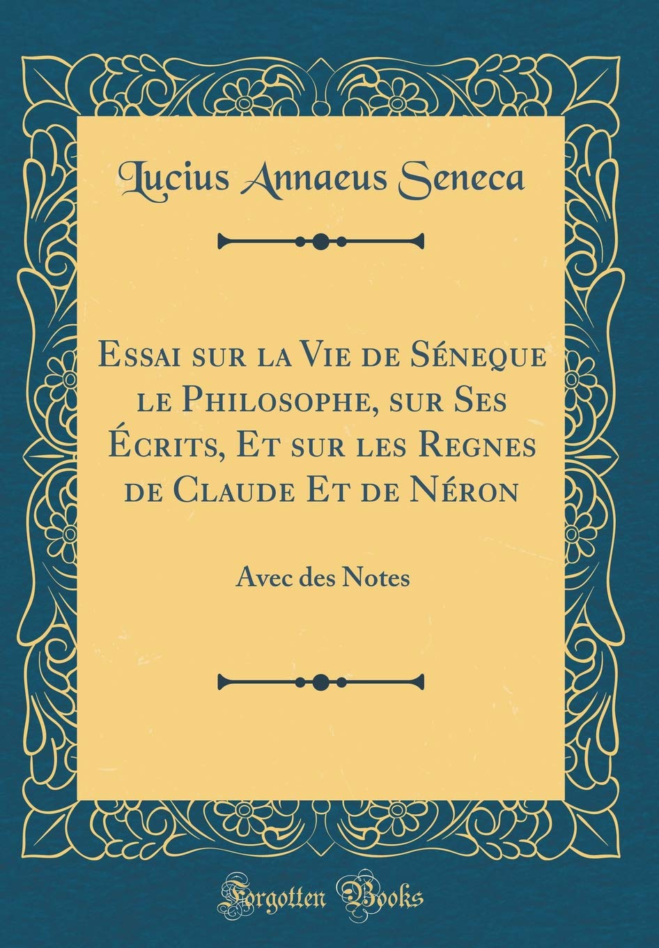 Essai sur la Vie de Séneque le Philosophe, sur Ses Écrits, Et sur les Regnes de Claude Et de Néron: Avec des Notes (Classic Reprint) Essays & Short Stories
