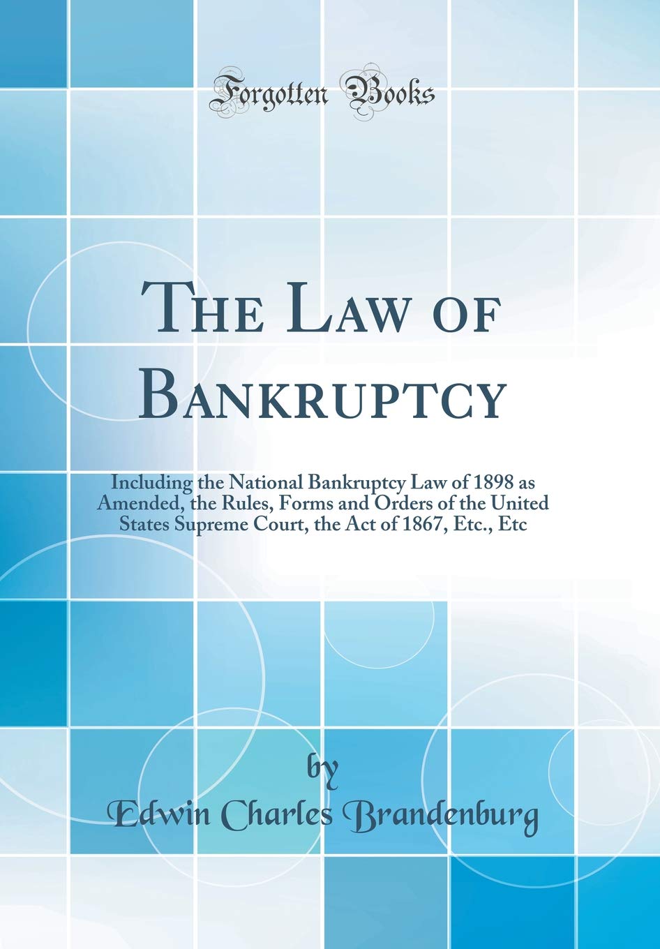The Law of Bankruptcy: Including the National Bankruptcy Law of 1898 as Amended, the Rules, Forms and Orders of the United States Supreme Court, the Act of 1867, Etc., Etc (Classic Reprint) Law