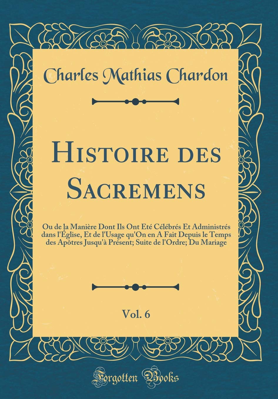 Histoire des Sacremens, Vol. 6: Ou de la Manière Dont Ils Ont Été Célébrés Et Administrés dans l'Église, Et de l'Usage qu'On en A Fait Depuis le Temps ... de l'Ordre; Du Mariage (Classic Reprint) Essays & Short Stories