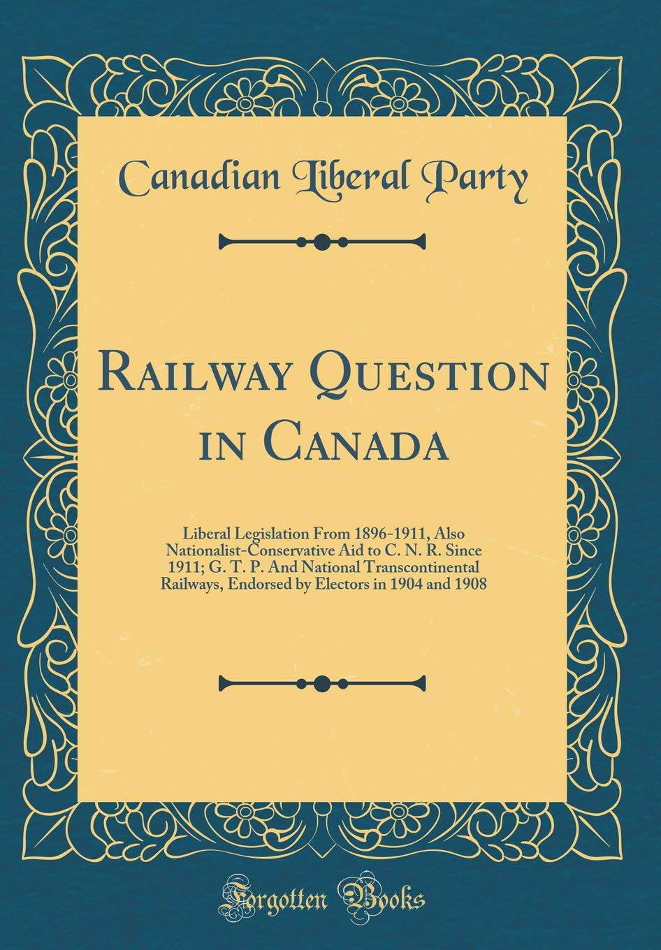 Railway Question in Canada: Liberal Legislation From 1896-1911, Also Nationalist-Conservative Aid to C. N. R. Since 1911; G. T. P. And National ... Electors in 1904 and 1908 (Classic Reprint) Reference Books
