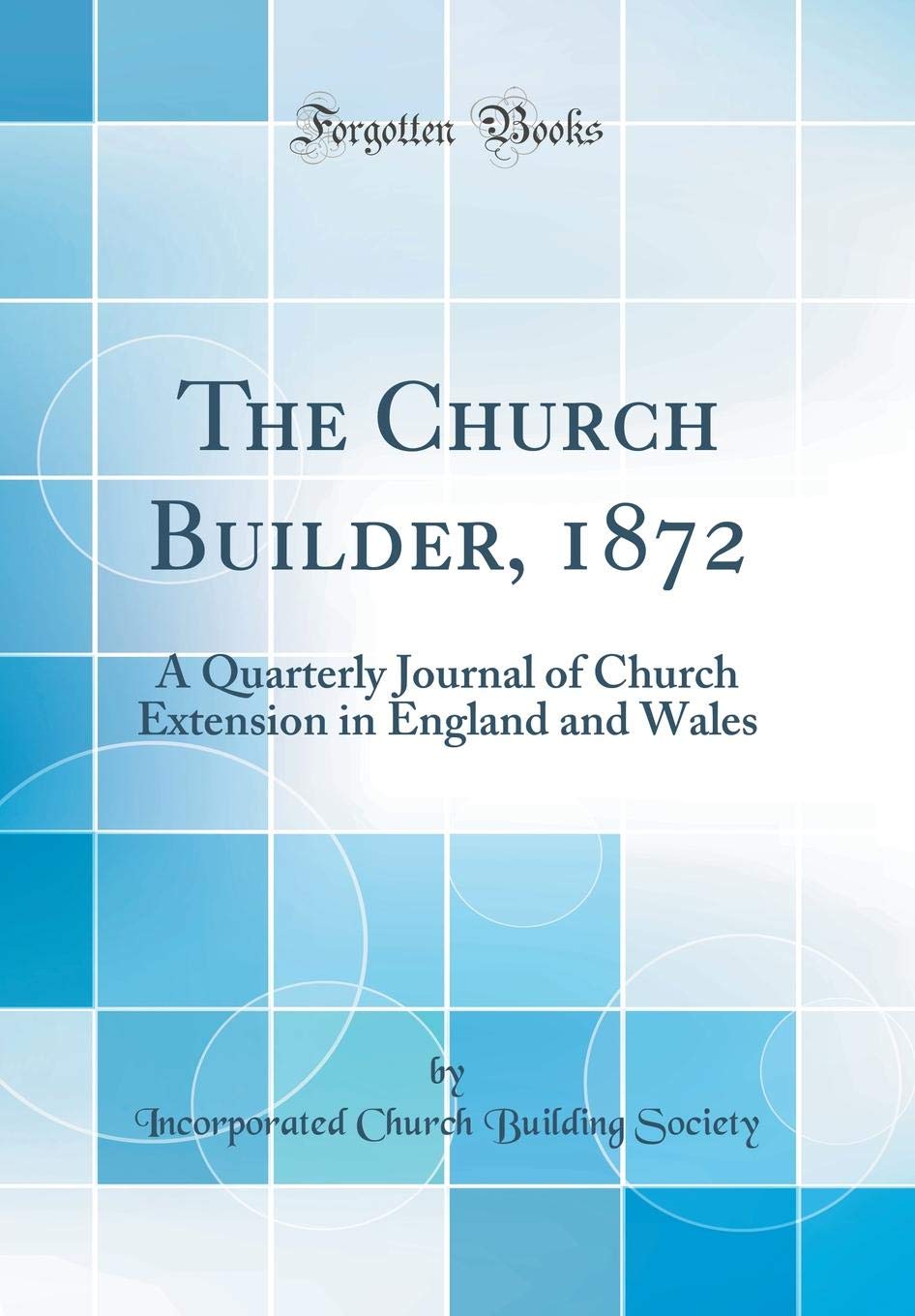 The Church Builder, 1872: A Quarterly Journal of Church Extension in England and Wales (Classic Reprint) Architecture