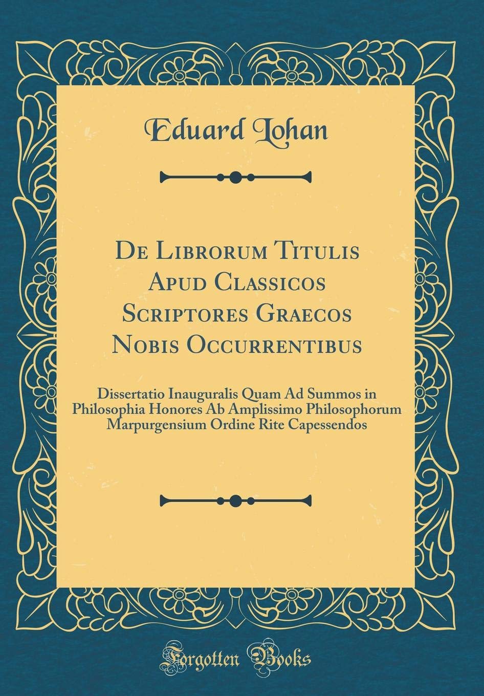 De Librorum Titulis Apud Classicos Scriptores Graecos Nobis Occurrentibus: Dissertatio Inauguralis Quam Ad Summos in Philosophia Honores Ab Amplissimo ... Ordine Rite Capessendos (Classic Reprint) Foreign Languages ​​& Dictionaries