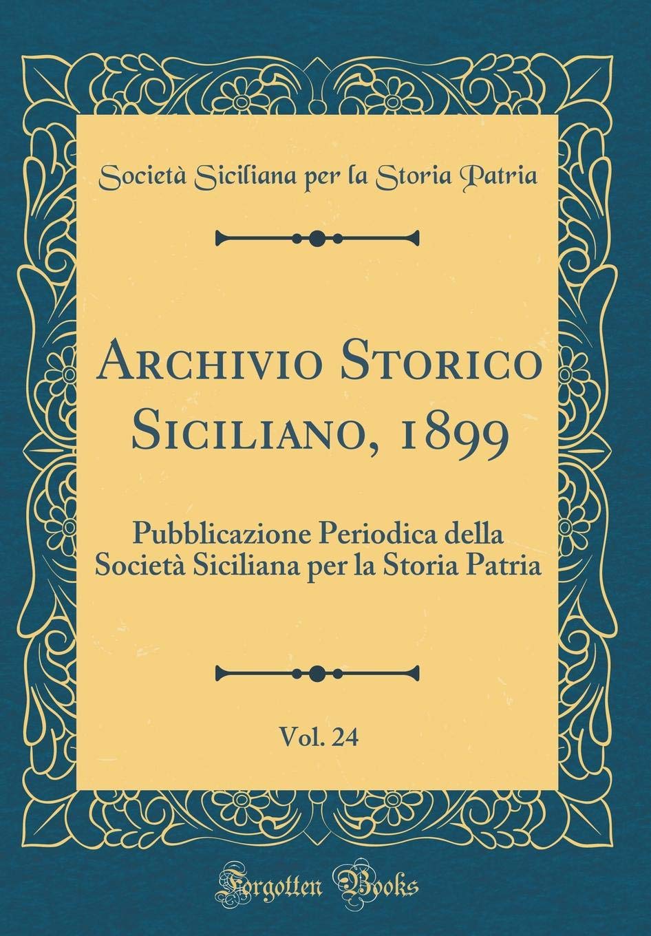 Archivio Storico Siciliano, 1899, Vol. 24: Pubblicazione Periodica della Società Siciliana per la Storia Patria (Classic Reprint) Reference Books