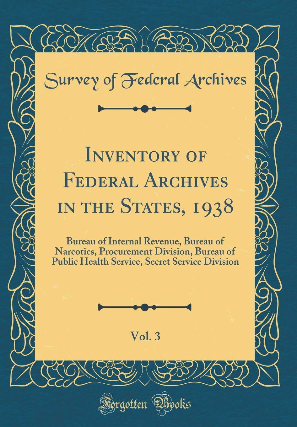 Inventory of Federal Archives in the States, 1938, Vol. 3: Bureau of Internal Revenue, Bureau of Narcotics, Procurement Division, Bureau of Public ... Secret Service Division (Classic Reprint) Reference Books