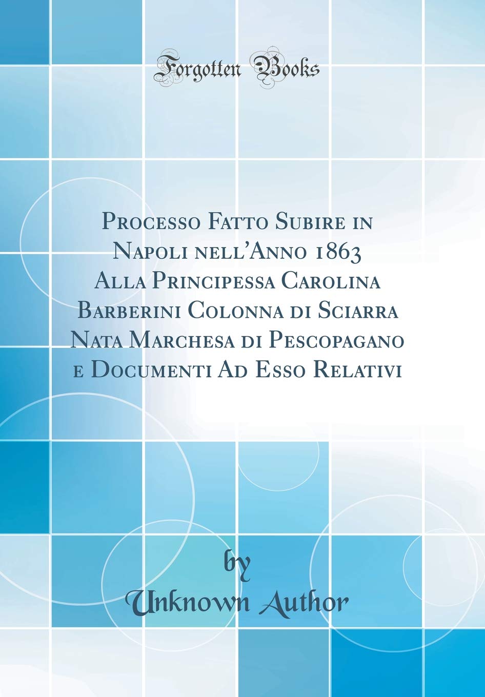 Processo Fatto Subire in Napoli nell'Anno 1863 Alla Principessa Carolina Barberini Colonna di Sciarra Nata Marchesa di Pescopagano e Documenti Ad Esso Relativi (Classic Reprint) Law