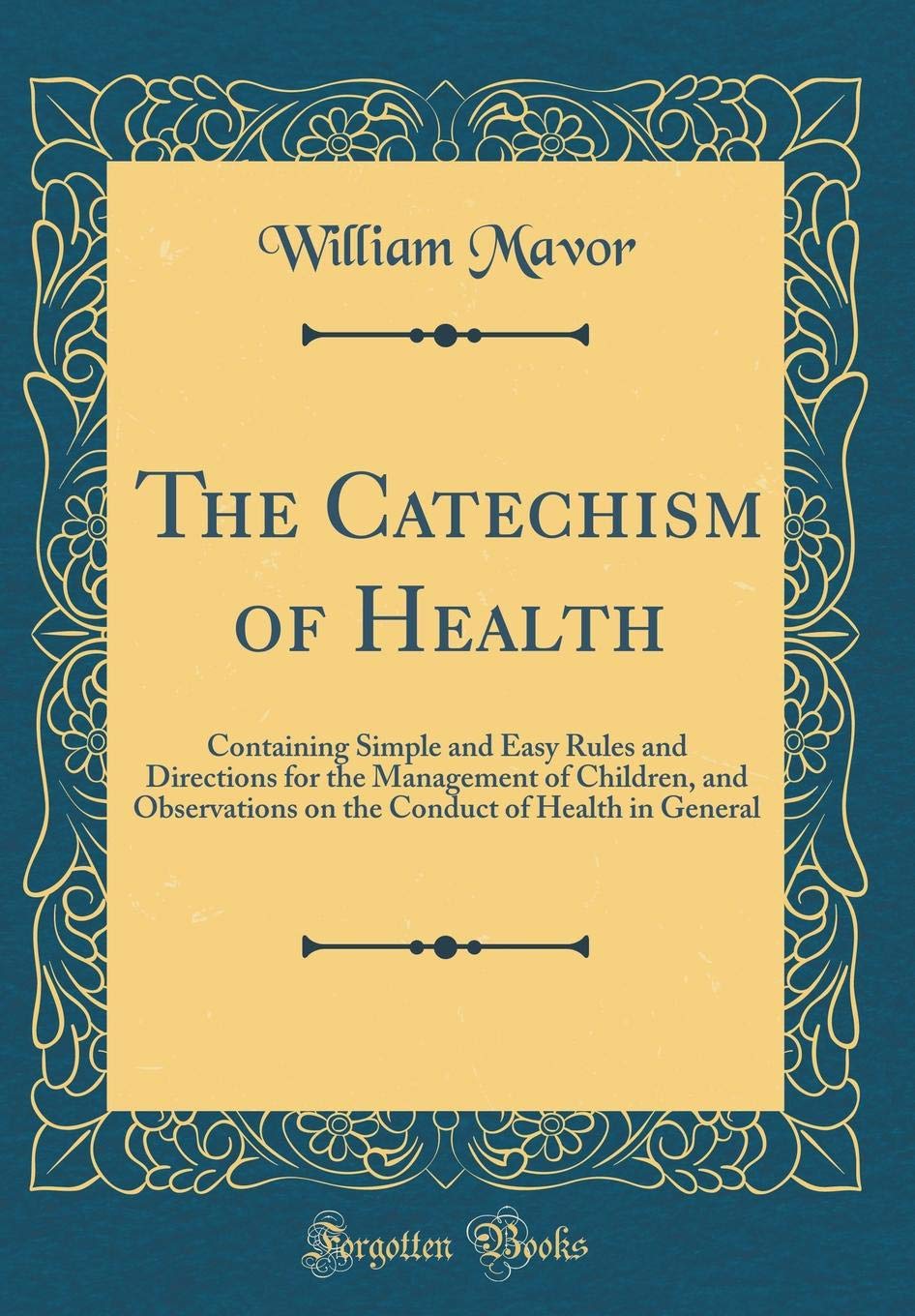 The Catechism of Health: Containing Simple and Easy Rules and Directions for the Management of Children, and Observations on the Conduct of Health in General (Classic Reprint) Health, Nutrition & Fitness
