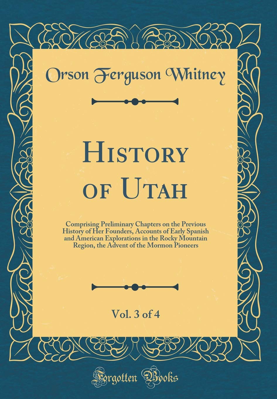 History of Utah, Vol. 3 of 4: Comprising Preliminary Chapters on the Previous History of Her Founders, Accounts of Early Spanish and American ... of the Mormon Pioneers (Classic Reprint) Reference Books