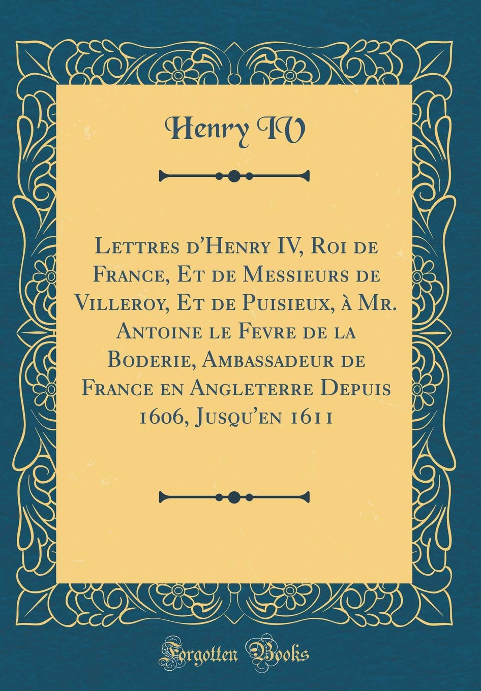 Lettres d'Henry IV, Roi de France, Et de Messieurs de Villeroy, Et de Puisieux, à Mr. Antoine le Fevre de la Boderie, Ambassadeur de France en Angleterre Depuis 1606, Jusqu'en 1611 (Classic Reprint) Film, Art & Culture