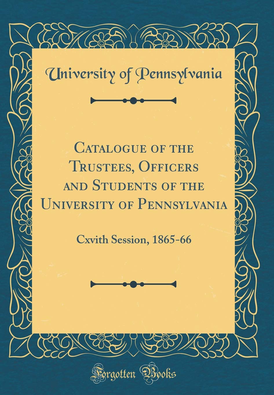 Catalogue of the Trustees, Officers and Students of the University of Pennsylvania: Cxvith Session, 1865-66 (Classic Reprint) Reference Books