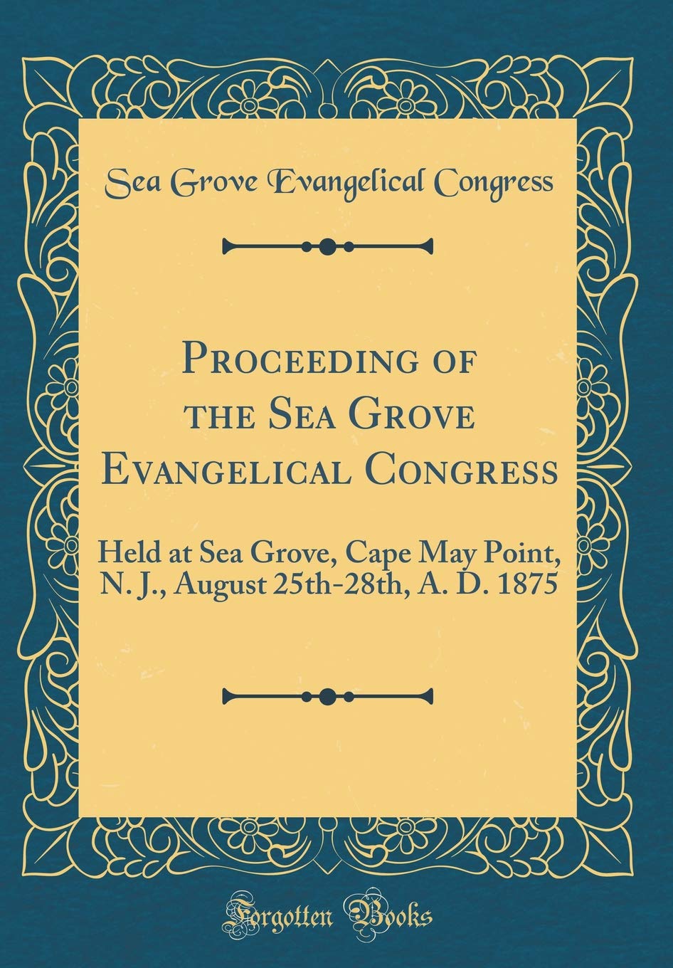 Proceeding of the Sea Grove Evangelical Congress: Held at Sea Grove, Cape May Point, N. J., August 25th-28th, A. D. 1875 (Classic Reprint) Film, Art & Culture