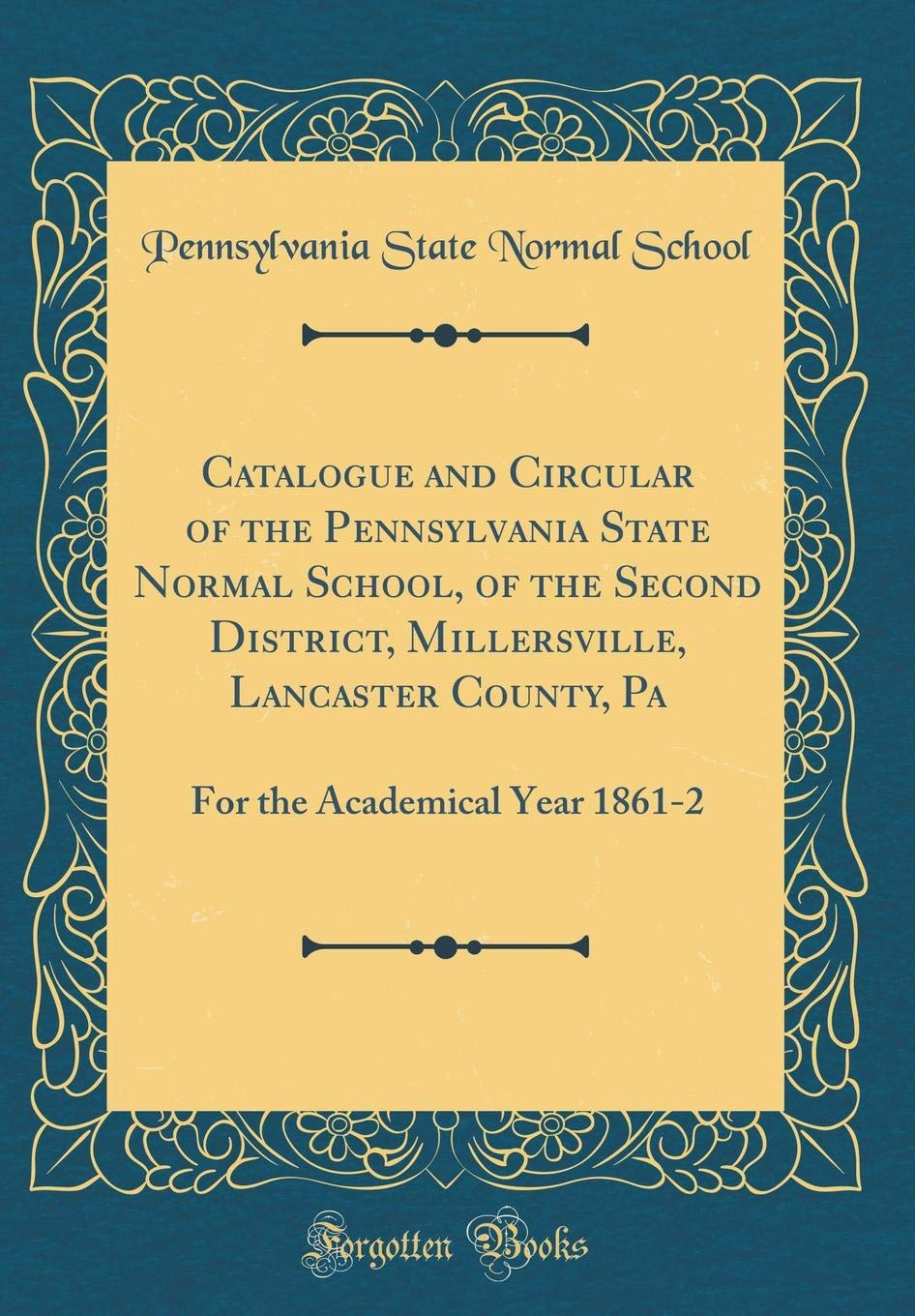 Catalogue and Circular of the Pennsylvania State Normal School, of the Second District, Millersville, Lancaster County, Pa: For the Academical Year 1861-2 (Classic Reprint) Reference Books