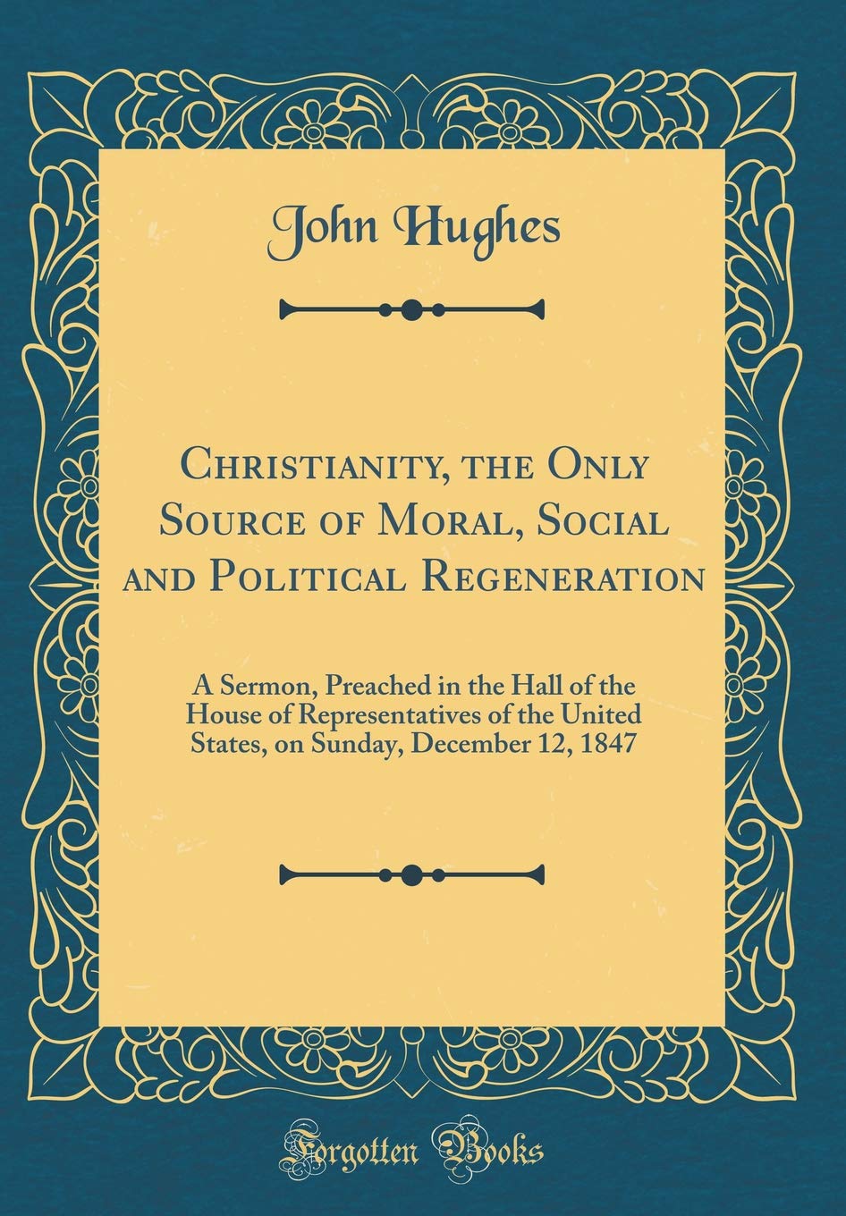 Christianity, the Only Source of Moral, Social and Political Regeneration: A Sermon, Preached in the Hall of the House of Representatives of the ... Sunday, December 12, 1847 (Classic Reprint) Self-help
