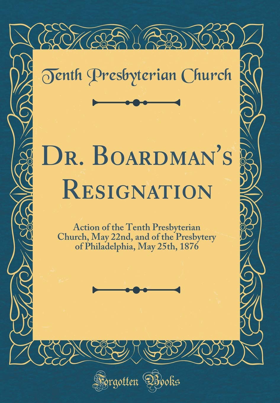 Dr. Boardman's Resignation: Action of the Tenth Presbyterian Church, May 22nd, and of the Presbytery of Philadelphia, May 25th, 1876 (Classic Reprint) Reference Books