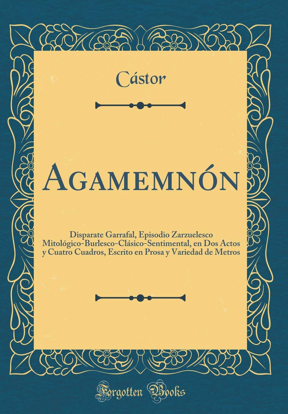 Agamemnón: Disparate Garrafal, Episodio Zarzuelesco Mitológico-Burlesco-Clásico-Sentimental, en Dos Actos y Cuatro Cuadros, Escrito en Prosa y Variedad de Metros (Classic Reprint) Drama