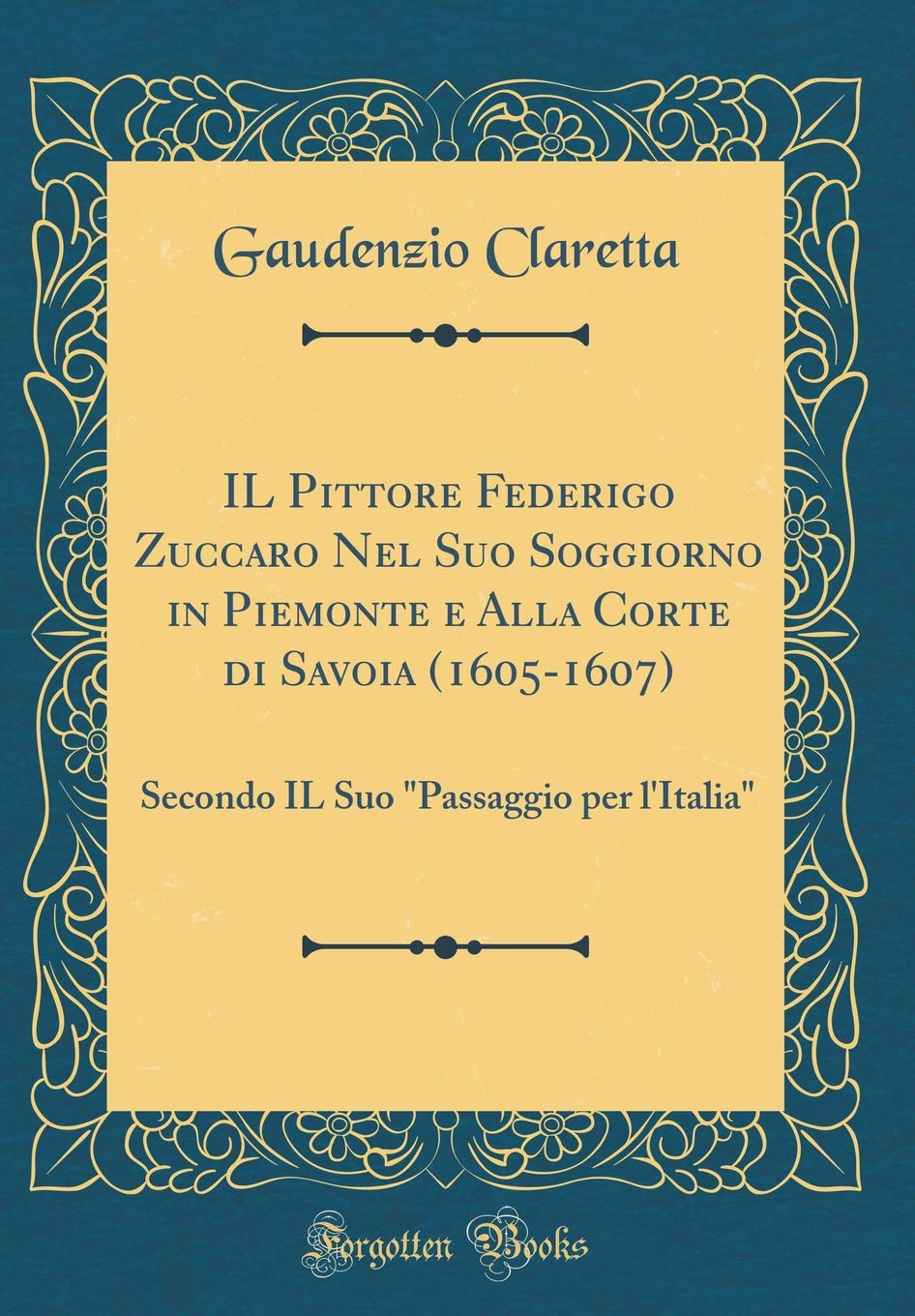 IL Pittore Federigo Zuccaro Nel Suo Soggiorno in Piemonte e Alla Corte di Savoia (1605-1607): Secondo IL Suo "Passaggio per l'Italia" (Classic Reprint) Film, Art & Culture