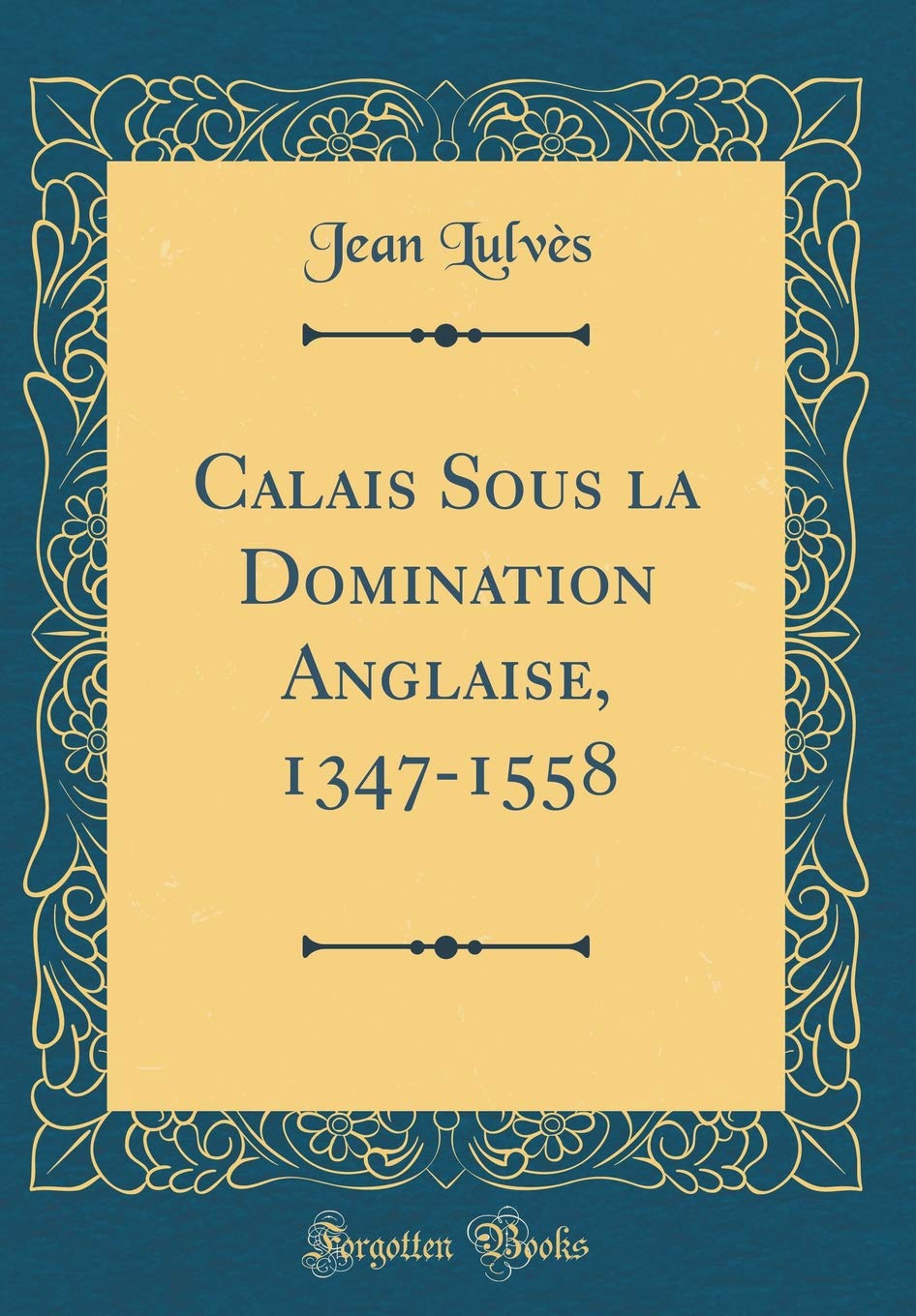 Calais Sous la Domination Anglaise, 1347-1558 (Classic Reprint) Film, Art & Culture