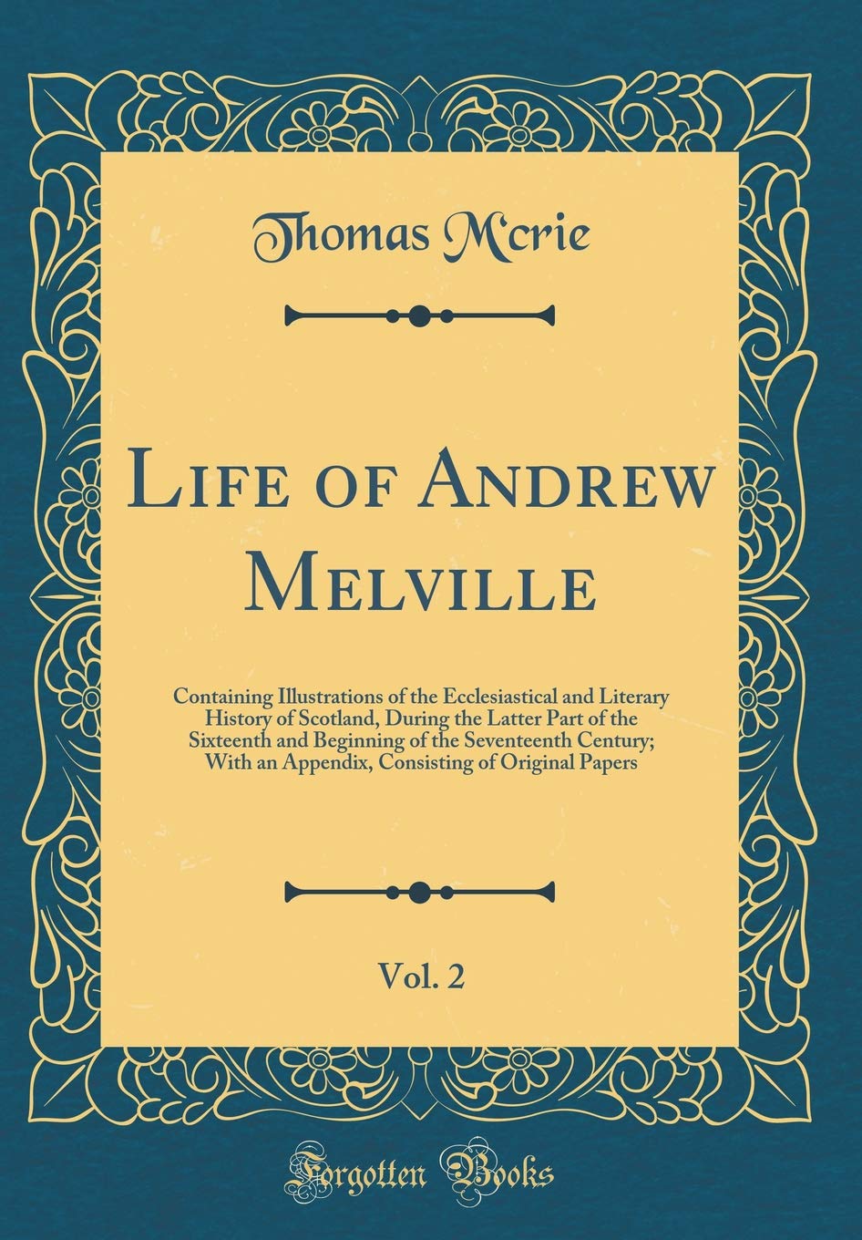 Life of Andrew Melville, Vol. 2: Containing Illustrations of the Ecclesiastical and Literary History of Scotland, During the Latter Part of the ... an Appendix, Consisting of Original Papers Memories