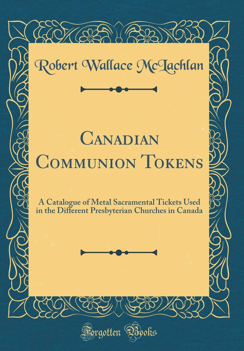 Canadian Communion Tokens: A Catalogue of Metal Sacramental Tickets Used in the Different Presbyterian Churches in Canada (Classic Reprint) Reference Books