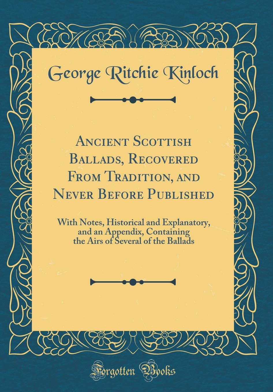 Ancient Scottish Ballads, Recovered From Tradition, and Never Before Published: With Notes, Historical and Explanatory, and an Appendix, Containing the Airs of Several of the Ballads (Classic Reprint) Poetry