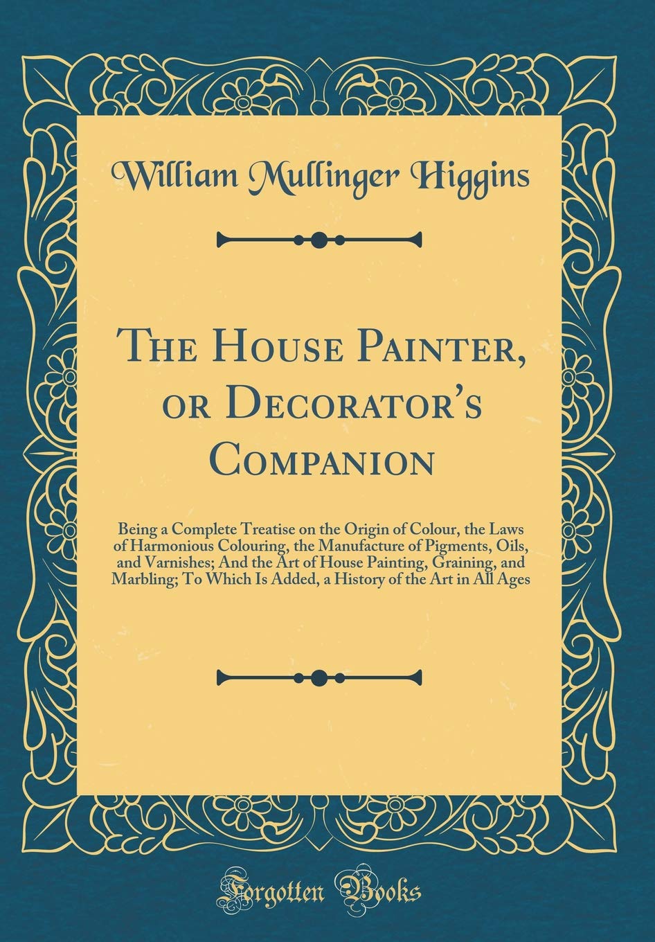 The House Painter, or Decorator's Companion: Being a Complete Treatise on the Origin of Colour, the Laws of Harmonious Colouring, the Manufacture of ... Graining, and Marbling; To Which Is Added, a Film, Art & Culture