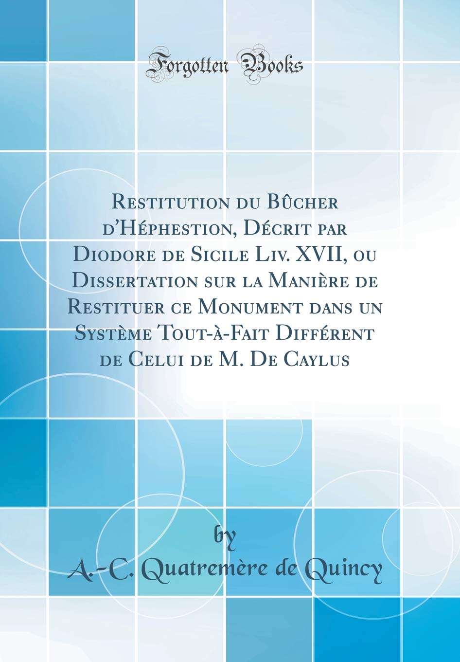 Restitution du Bûcher d'Héphestion, Décrit par Diodore de Sicile Liv. XVII, ou Dissertation sur la Manière de Restituer ce Monument dans un Système ... de Celui de M. De Caylus (Classic Reprint) Architecture