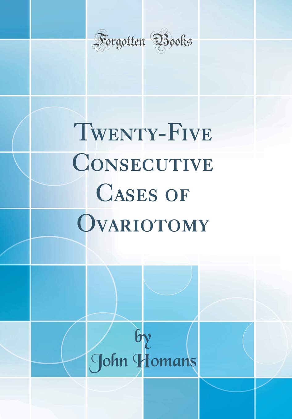 Twenty-Five Consecutive Cases of Ovariotomy (Classic Reprint) Medicine