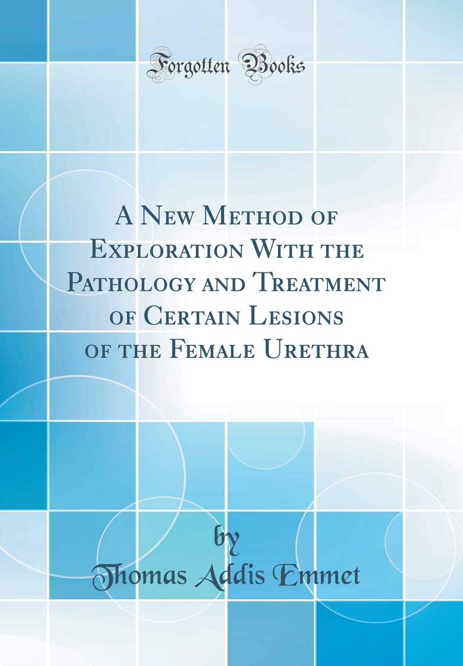 A New Method of Exploration With the Pathology and Treatment of Certain Lesions of the Female Urethra (Classic Reprint) Medicine