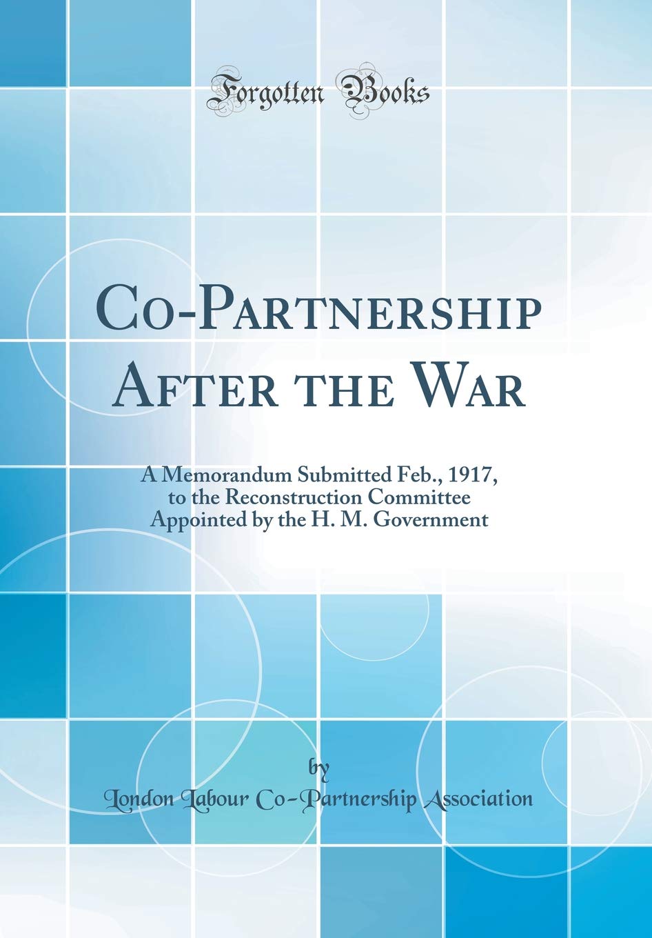 Co-Partnership After the War: A Memorandum Submitted Feb., 1917, to the Reconstruction Committee Appointed by the H. M. Government (Classic Reprint) Business, Finance & Career