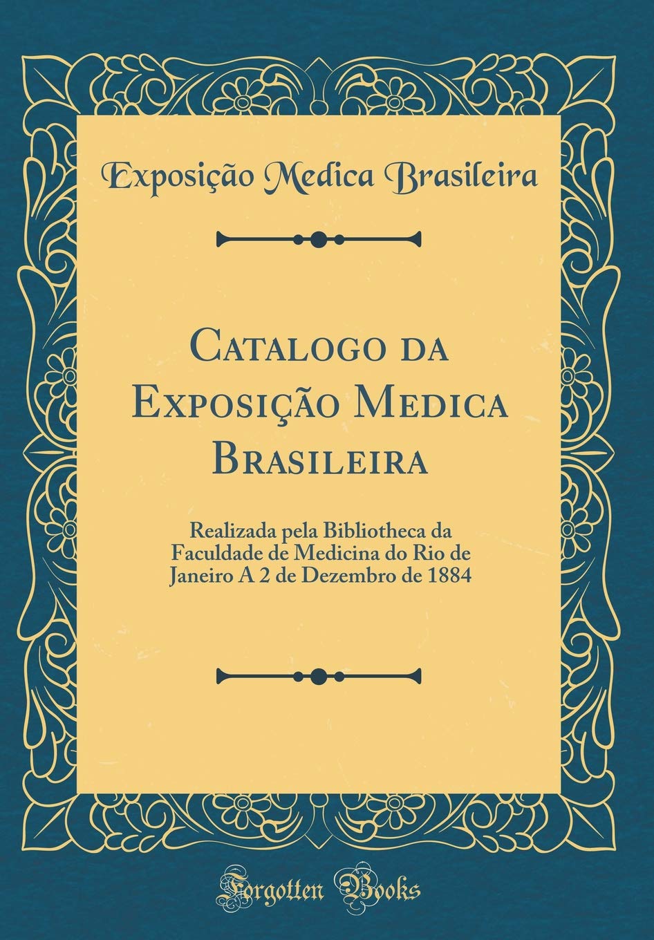 Catalogo da Exposição Medica Brasileira: Realizada pela Bibliotheca da Faculdade de Medicina do Rio de Janeiro A 2 de Dezembro de 1884 (Classic Reprint) Reference Books