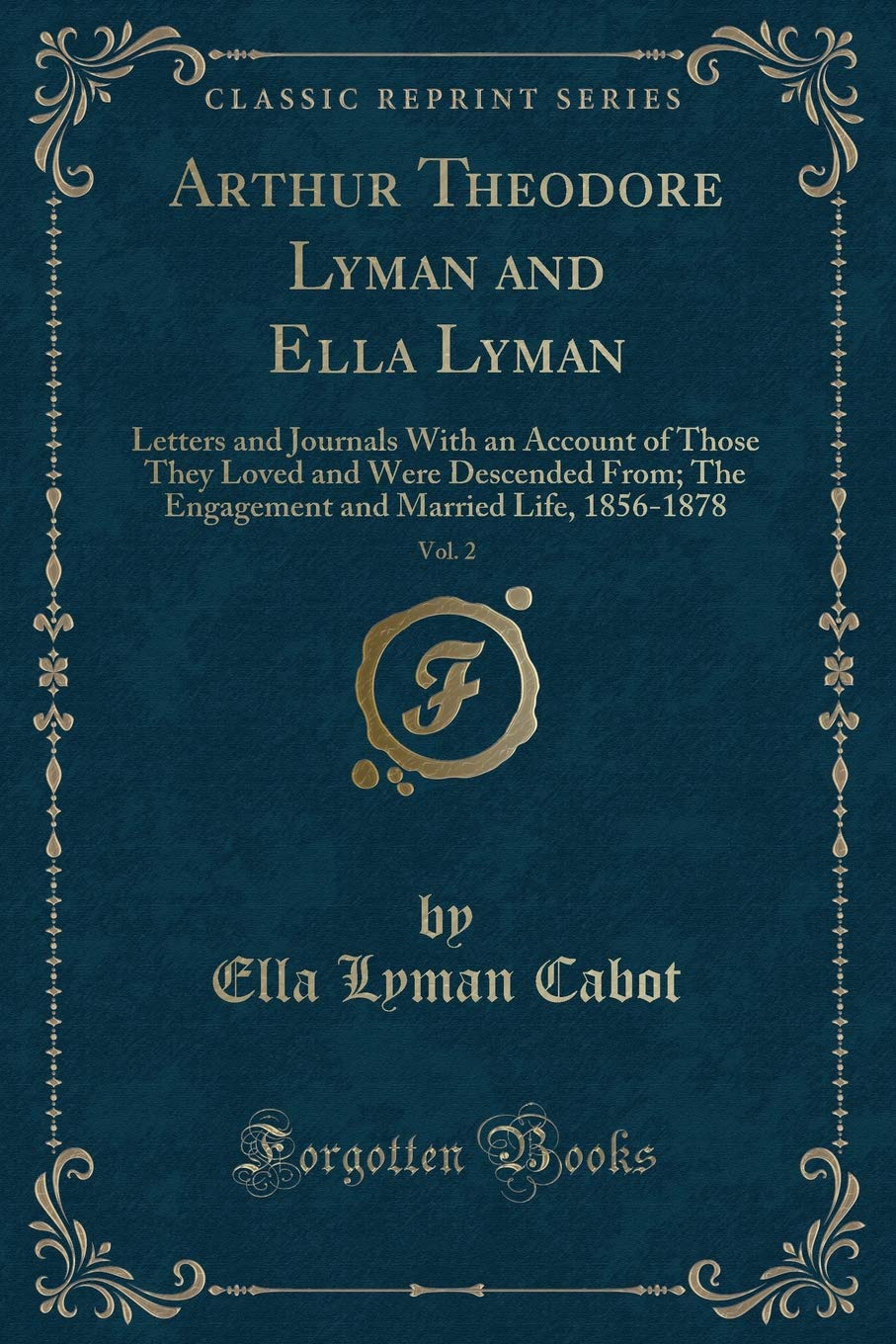Arthur Theodore Lyman and Ella Lyman, Vol. 2: Letters and Journals With an Account of Those They Loved and Were Descended From; The Engagement and Married Life, 1856-1878 (Classic Reprint) Novels & Short Stories