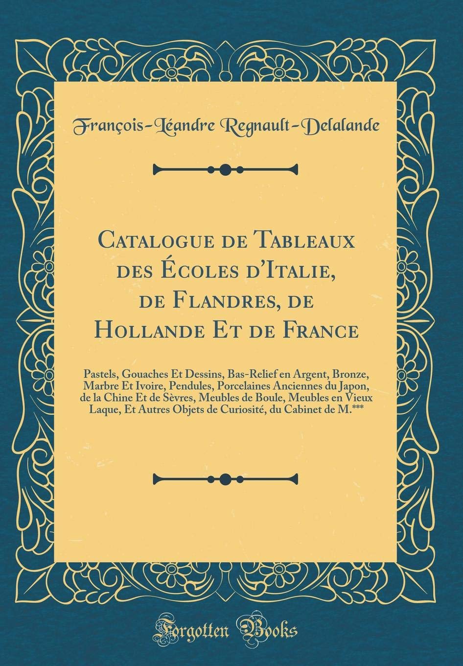 Catalogue de Tableaux des Écoles d'Italie, de Flandres, de Hollande Et de France: Pastels, Gouaches Et Dessins, Bas-Relief en Argent, Bronze, Marbre ... Chine Et de Sèvres, Meubles de Boule, Meubles Film, Art & Culture