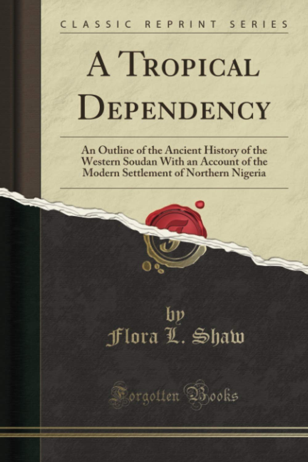 A Tropical Dependency (Classic Reprint): An Outline of the Ancient History of the Western Soudan With an Account of the Modern Settlement of Northern Nigeria Politics & History
