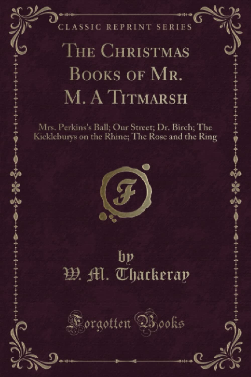 The Christmas Books of Mr. M. A Titmarsh (Classic Reprint): Mrs. Perkins's Ball; Our Street; Dr. Birch; The Kickleburys on the Rhine; The Rose and the Ring Novels & Short Stories